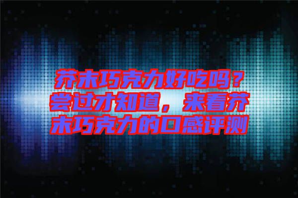 芥末巧克力好吃嗎？嘗過才知道，來看芥末巧克力的口感評(píng)測