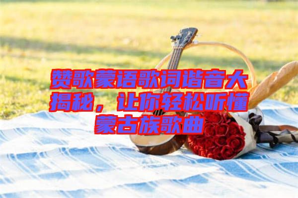 贊歌蒙語歌詞諧音大揭秘，讓你輕松聽懂蒙古族歌曲
