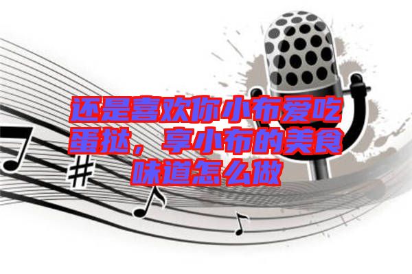 還是喜歡你小布愛(ài)吃蛋撻，享小布的美食味道怎么做