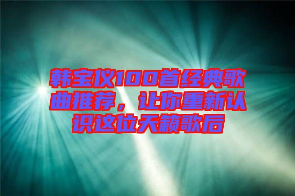 韓寶儀100首經(jīng)典歌曲推薦，讓你重新認識這位天籟歌后