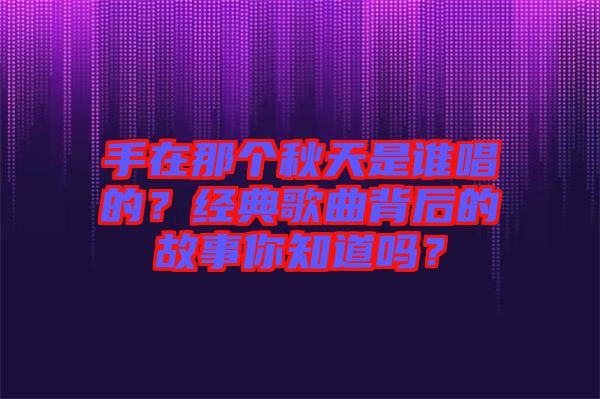 手在那個(gè)秋天是誰(shuí)唱的？經(jīng)典歌曲背后的故事你知道嗎？