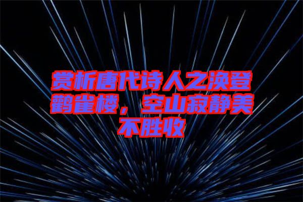賞析唐代詩(shī)人之渙登鸛雀樓，空山寂靜美不勝收