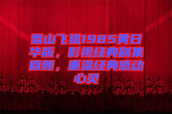 雪山飛狐1985黃日華版，影視經(jīng)典劇集回顧，重溫經(jīng)典感動(dòng)心靈
