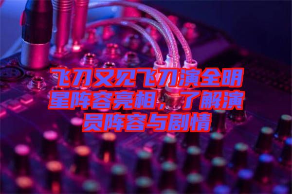 飛刀又見飛刀演全明星陣容亮相，了解演員陣容與劇情