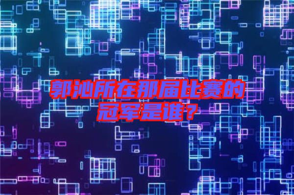 郭沁所在那屆比賽的冠軍是誰？