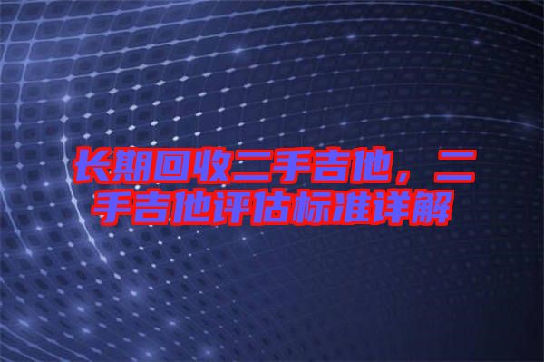 長(zhǎng)期回收二手吉他，二手吉他評(píng)估標(biāo)準(zhǔn)詳解