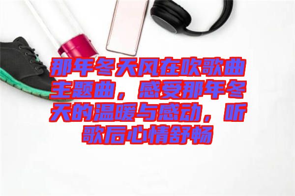 那年冬天風在吹歌曲主題曲，感受那年冬天的溫暖與感動，聽歌后心情舒暢