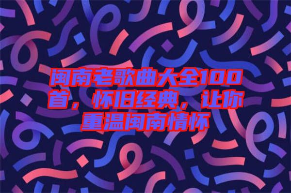 閩南老歌曲大全100首，懷舊經(jīng)典，讓你重溫閩南情懷