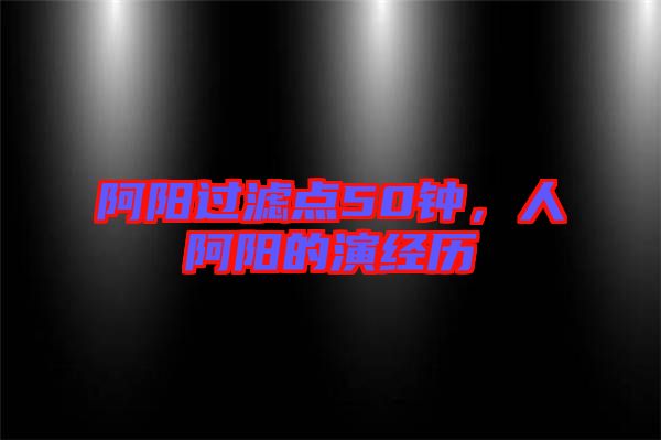阿陽過濾點(diǎn)50鐘，人阿陽的演經(jīng)歷