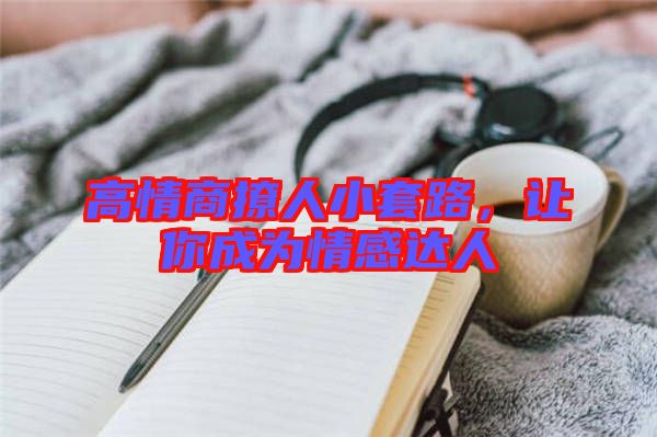 高情商撩人小套路，讓你成為情感達人
