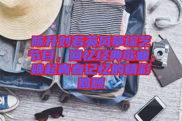 陳升劉若英風(fēng)箏綜藝節(jié)目，回憶經(jīng)典歌曲，喚起青春記憶的精彩回顧