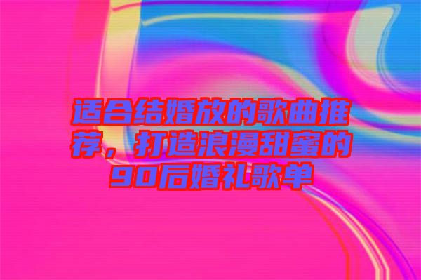 適合結婚放的歌曲推薦，打造浪漫甜蜜的90后婚禮歌單