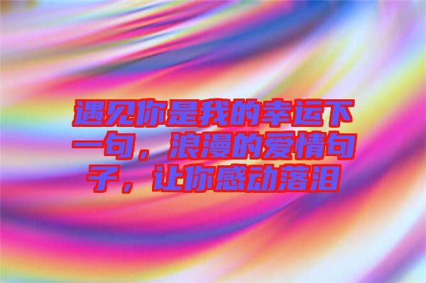 遇見你是我的幸運下一句，浪漫的愛情句子，讓你感動落淚