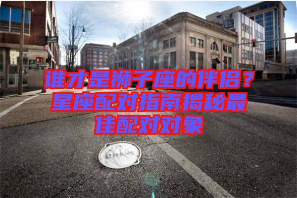 誰才是獅子座的伴侶？星座配對指南揭秘最佳配對對象