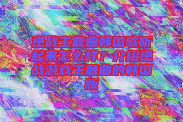 逆戰(zhàn)主題曲韓國(guó)歌聽(tīng)起來(lái)怎么樣？介紹逆戰(zhàn)游戲主題曲的韓國(guó)版
