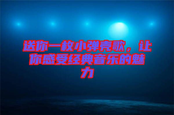 送你一枚小彈殼歌，讓你感受經(jīng)典音樂的魅力