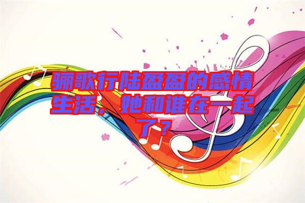 驪歌行陸盈盈的感情生活，她和誰(shuí)在一起了？