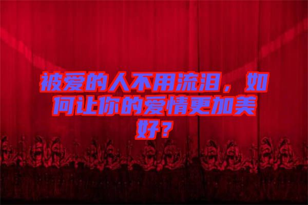 被愛的人不用流淚，如何讓你的愛情更加美好？