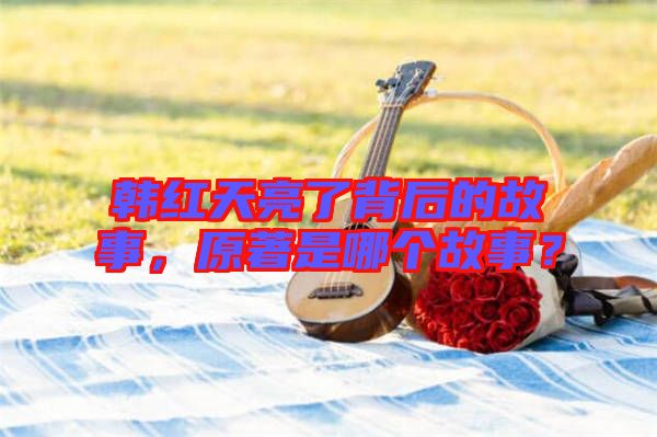 韓紅天亮了背后的故事，原著是哪個故事？