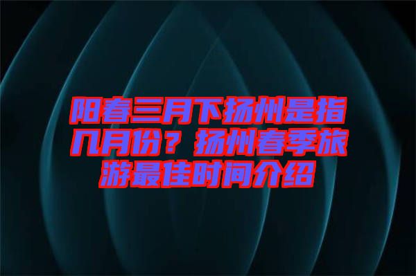 陽春三月下?lián)P州是指幾月份？揚(yáng)州春季旅游最佳時間介紹