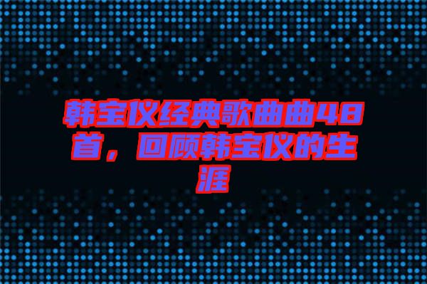 韓寶儀經(jīng)典歌曲曲48首，回顧韓寶儀的生涯