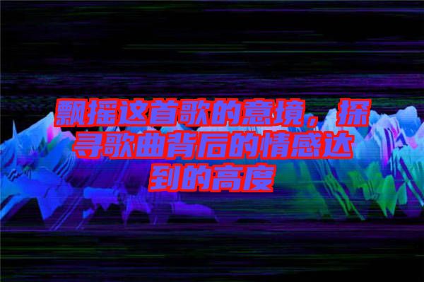 飄搖這首歌的意境，探尋歌曲背后的情感達到的高度