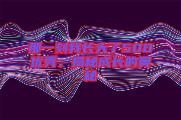 那一刻我長大了500優(yōu)秀，揭秘成長的奧秘
