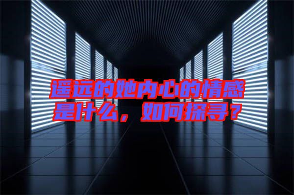 遙遠的她內(nèi)心的情感是什么，如何探尋？