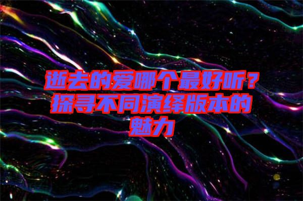 逝去的愛哪個(gè)最好聽？探尋不同演繹版本的魅力