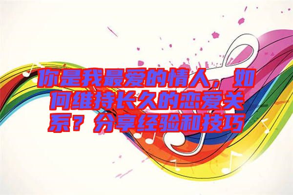 你是我最愛的情人，如何維持長(zhǎng)久的戀愛關(guān)系？分享經(jīng)驗(yàn)和技巧