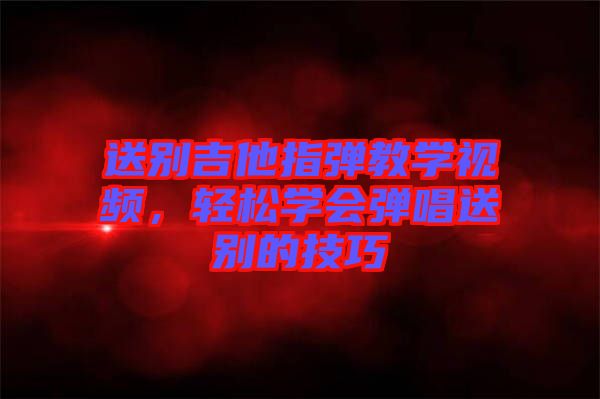 送別吉他指彈教學(xué)視頻，輕松學(xué)會彈唱送別的技巧