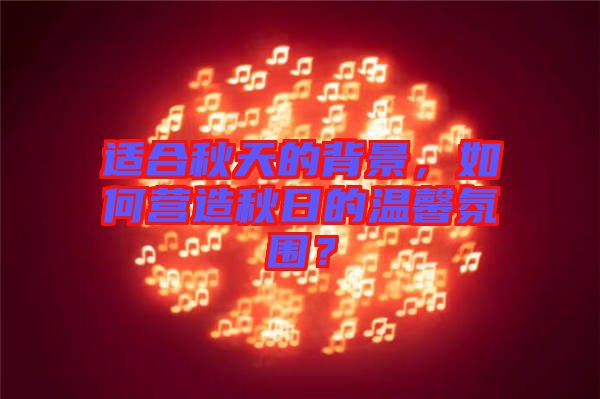 適合秋天的背景，如何營造秋日的溫馨氛圍？