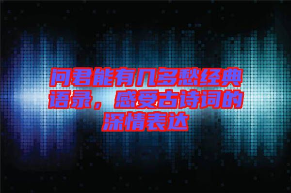 問君能有幾多愁經(jīng)典語錄，感受古詩詞的深情表達(dá)