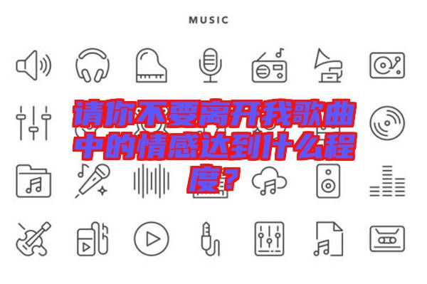 請你不要離開我歌曲中的情感達到什么程度？