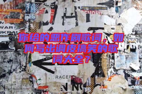 你給的惡作劇歌詞，如何寫出調(diào)皮搞笑的歌詞大全？