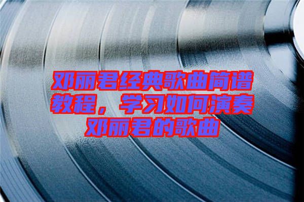 鄧麗君經典歌曲簡譜教程，學習如何演奏鄧麗君的歌曲