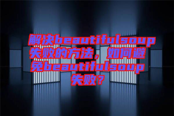 解決beautifulsoup失敗的方法，如何避免beautifulsoup失敗？