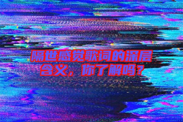 隔世感覺歌詞的深層含義，你了解嗎？