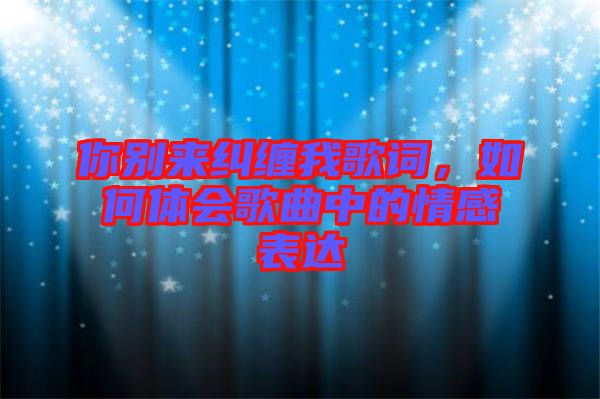 你別來糾纏我歌詞，如何體會歌曲中的情感表達(dá)