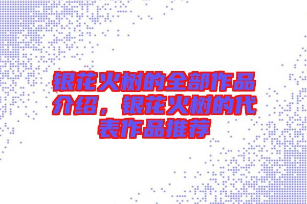銀花火樹的全部作品介紹，銀花火樹的代表作品推薦