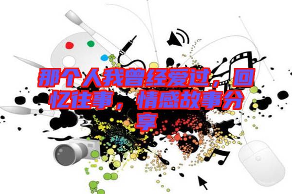 那個人我曾經(jīng)愛過，回憶往事，情感故事分享
