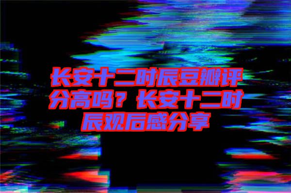 長安十二時辰豆瓣評分高嗎？長安十二時辰觀后感分享