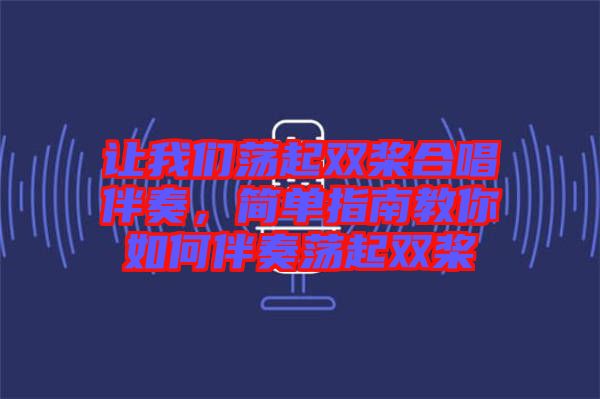讓我們蕩起雙槳合唱伴奏，簡單指南教你如何伴奏蕩起雙槳