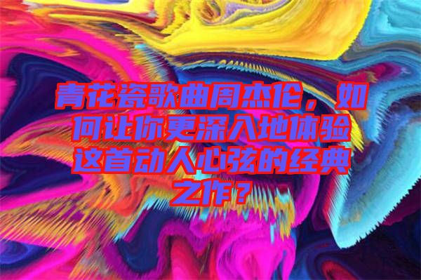 青花瓷歌曲周杰倫，如何讓你更深入地體驗這首動人心弦的經(jīng)典之作？
