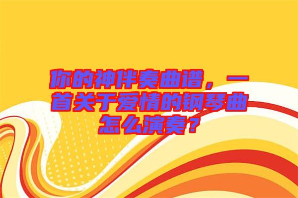 你的神伴奏曲譜，一首關于愛情的鋼琴曲怎么演奏？