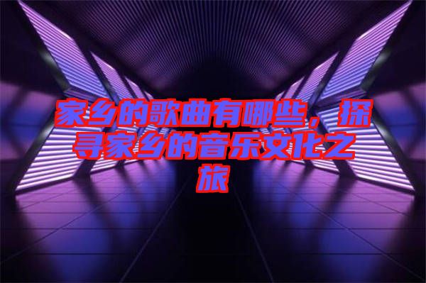 家鄉(xiāng)的歌曲有哪些，探尋家鄉(xiāng)的音樂文化之旅