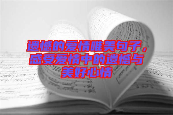 遺憾的愛情唯美句子，感受愛情中的遺憾與美好心情