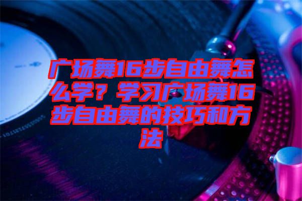 廣場(chǎng)舞16步自由舞怎么學(xué)？學(xué)習(xí)廣場(chǎng)舞16步自由舞的技巧和方法