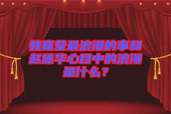 魏嘉瑩最浪漫的事和趙詠華心目中的浪漫是什么？