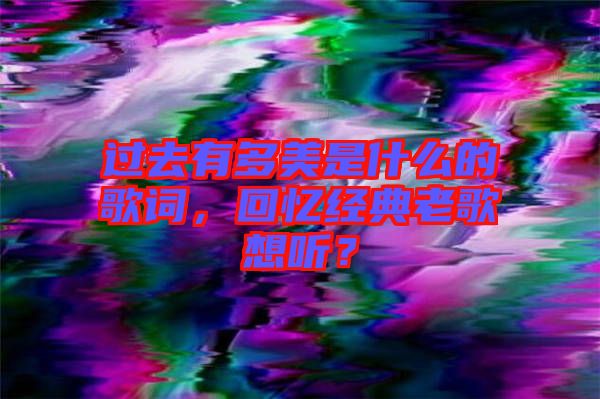 過去有多美是什么的歌詞，回憶經(jīng)典老歌想聽？